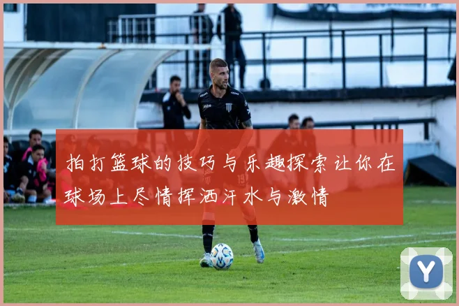 拍打篮球的技巧与乐趣探索让你在球场上尽情挥洒汗水与激情