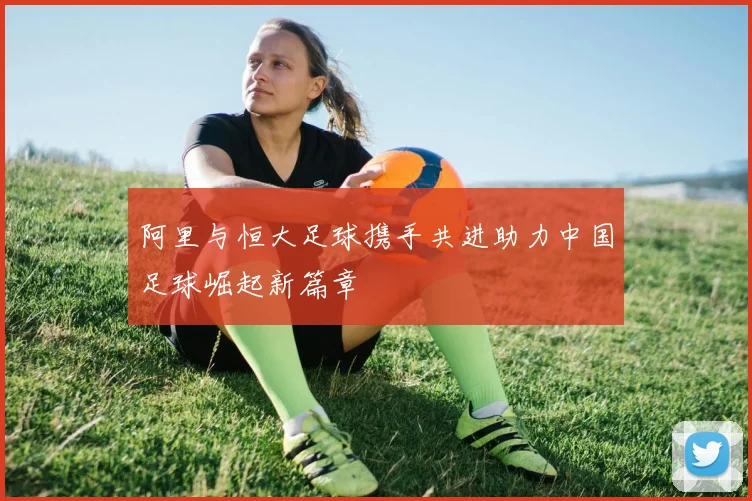 阿里与恒大足球携手共进助力中国足球崛起新篇章