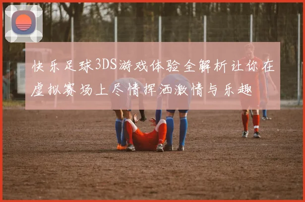快乐足球3DS游戏体验全解析让你在虚拟赛场上尽情挥洒激情与乐趣
