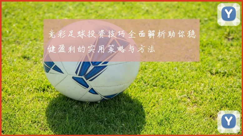 竞彩足球投资技巧全面解析助你稳健盈利的实用策略与方法