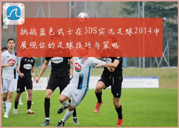 挑战蓝色武士在3DS实况足球2014中展现你的足球技巧与策略