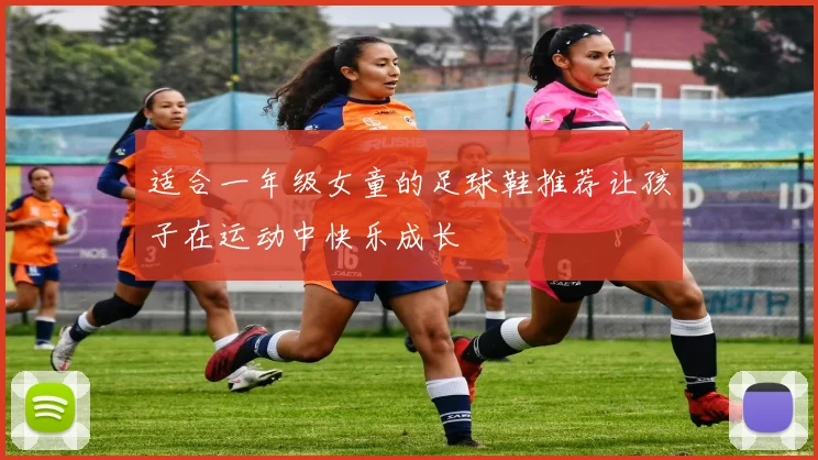 适合一年级女童的足球鞋推荐让孩子在运动中快乐成长
