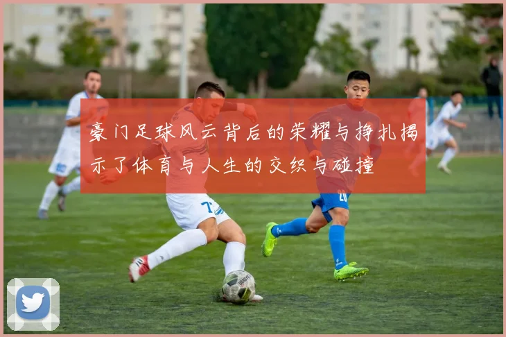 豪门足球风云背后的荣耀与挣扎揭示了体育与人生的交织与碰撞