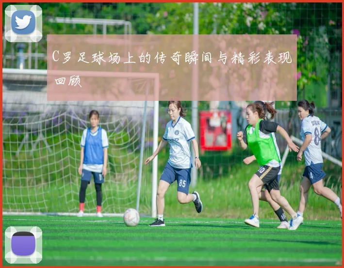 C罗足球场上的传奇瞬间与精彩表现回顾