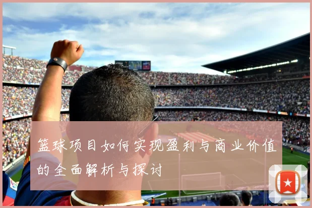 篮球项目如何实现盈利与商业价值的全面解析与探讨