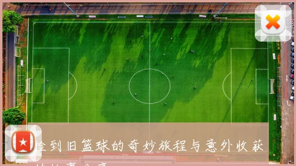 捡到旧篮球的奇妙旅程与意外收获的故事分享
