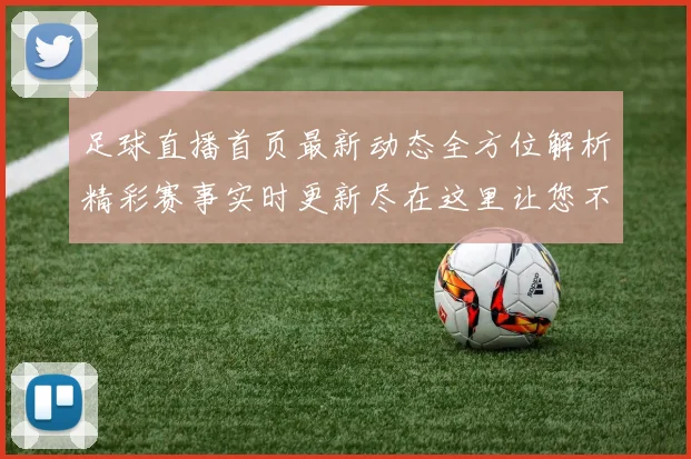 足球直播首页最新动态全方位解析精彩赛事实时更新尽在这里让您不再错过任何比赛瞬间